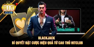 Blackjack - Bí Quyết Đặt Cược Hiệu Quả Từ Cao Thủ Hitclub